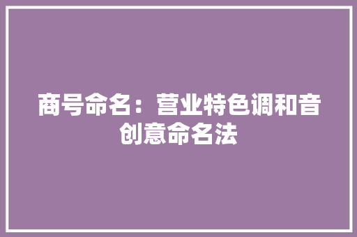 商号命名：营业特色调和音创意命名法