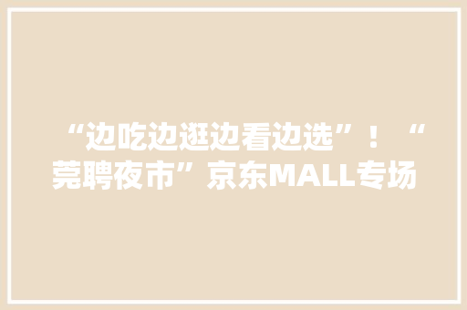 “边吃边逛边看边选”！“莞聘夜市”京东MALL专场圆满停滞