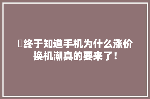 ​终于知道手机为什么涨价换机潮真的要来了！