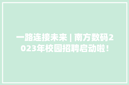 一路连接未来 | 南方数码2023年校园招聘启动啦！