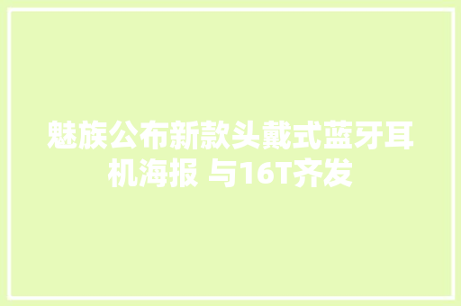 魅族公布新款头戴式蓝牙耳机海报 与16T齐发