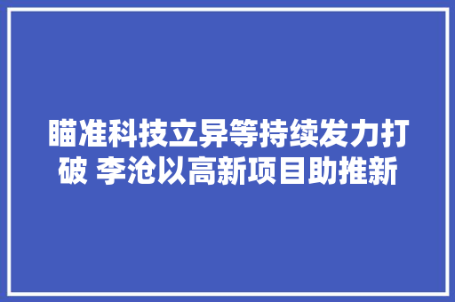 瞄准科技立异等持续发力打破 李沧以高新项目助推新旧动能转换