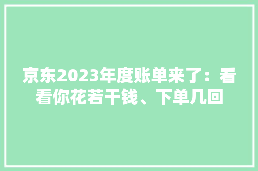 京东2023年度账单来了：看看你花若干钱、下单几回