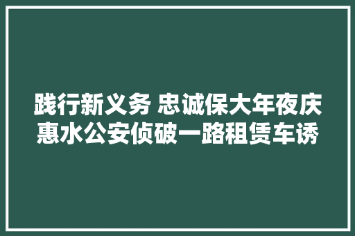 践行新义务 忠诚保大年夜庆惠水公安侦破一路租赁车诱骗案