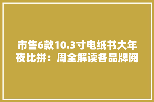 市售6款10.3寸电纸书大年夜比拼：周全解读各品牌阅读器利害！