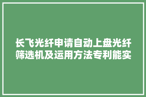 长飞光纤申请自动上盘光纤筛选机及运用方法专利能实现自动高下盘具提高设备分娩效率