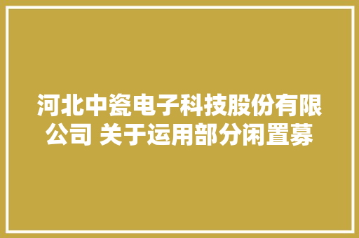 河北中瓷电子科技股份有限公司 关于运用部分闲置募集资金进行现金治理到期赎回的通知书记