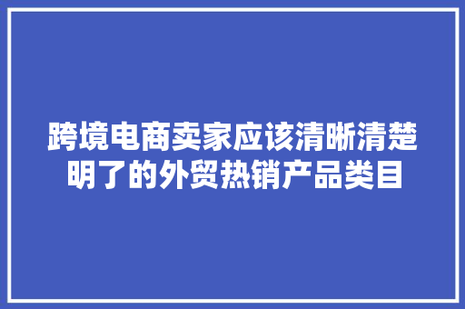跨境电商卖家应该清晰清楚明了的外贸热销产品类目