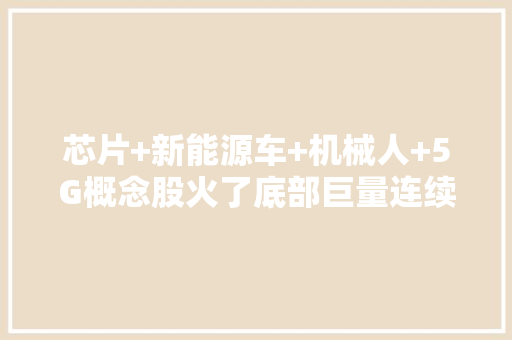 芯片+新能源车+机械人+5G概念股火了底部巨量连续涨停！“电子产品之母”底部反转6股业绩有望持续高增长