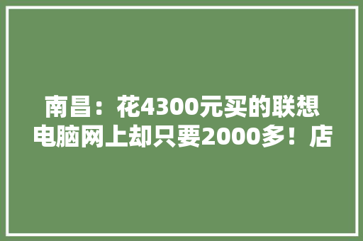 南昌：花4300元买的联想电脑网上却只要2000多！店家：这是合理利润