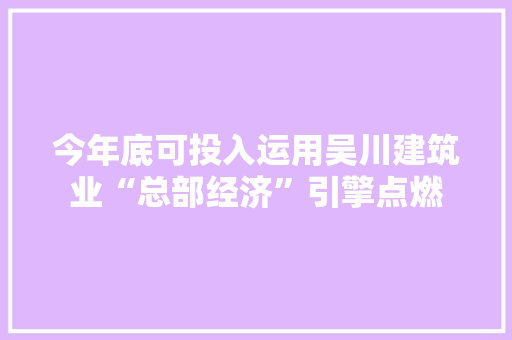 今年底可投入运用吴川建筑业“总部经济”引擎点燃
