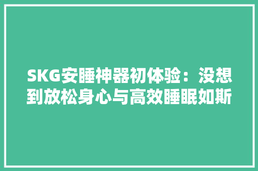 SKG安睡神器初体验：没想到放松身心与高效睡眠如斯简单！