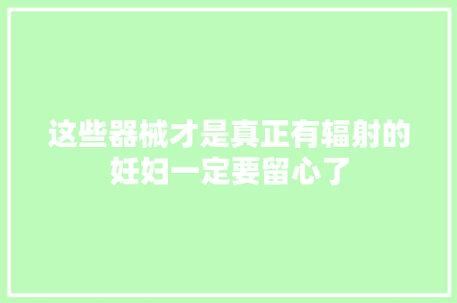 这些器械才是真正有辐射的妊妇一定要留心了