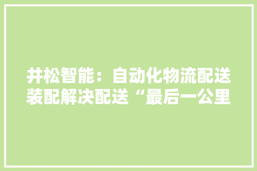 井松智能：自动化物流配送装配解决配送“最后一公里”问题提升效率降低人力成本