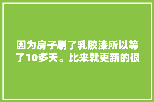 因为房子刷了乳胶漆所以等了10多天。比来就更新的很慢。