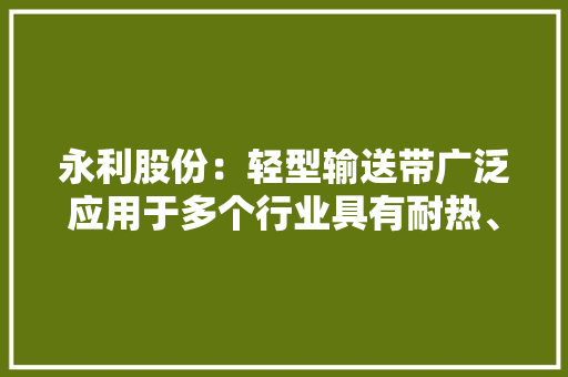 永利股份：轻型输送带广泛应用于多个行业具有耐热、耐油等机能且在中国轻型输送带行业取得领先地位