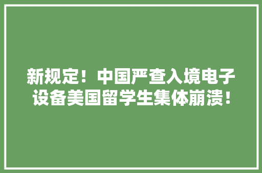新规定！中国严查入境电子设备美国留学生集体崩溃！