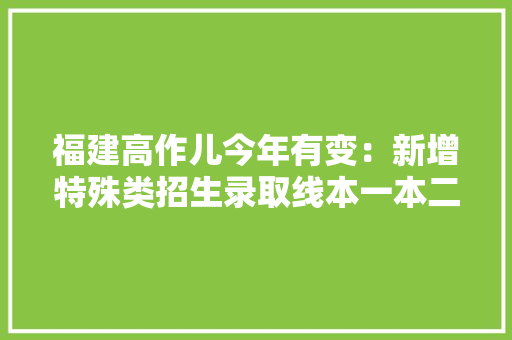 福建高作儿今年有变：新增特殊类招生录取线本一本二合并
