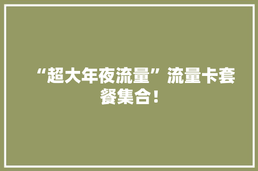 “超大年夜流量”流量卡套餐集合！