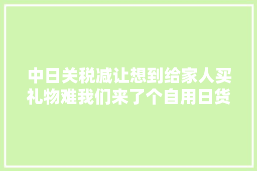 中日关税减让想到给家人买礼物难我们来了个自用日货盘点