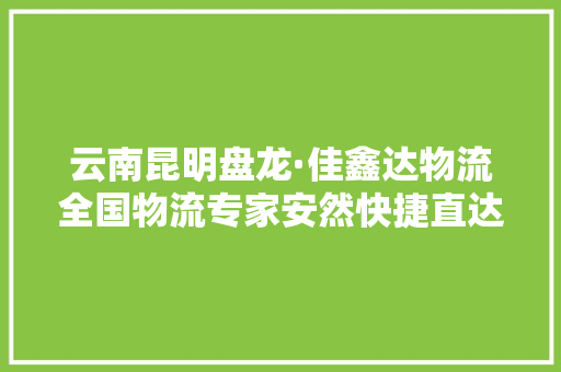 云南昆明盘龙·佳鑫达物流全国物流专家安然快捷直达全国