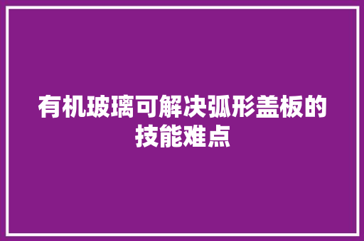 有机玻璃可解决弧形盖板的技能难点