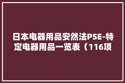 日本电器用品安然法PSE-特定电器用品一览表（116项）