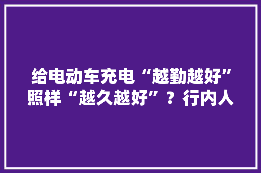 给电动车充电“越勤越好”照样“越久越好”？行内人给出了谜底