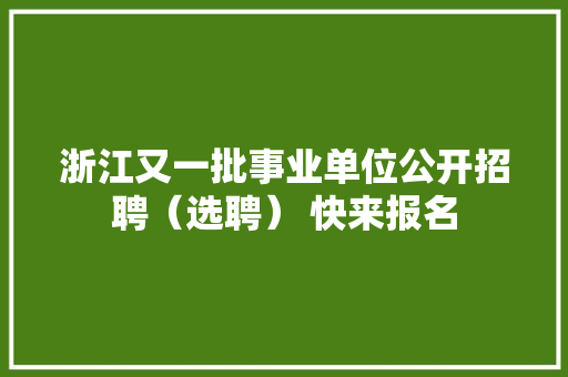 浙江又一批事业单位公开招聘（选聘） 快来报名