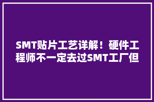 SMT贴片工艺详解！硬件工程师不一定去过SMT工厂但看了就懂了！