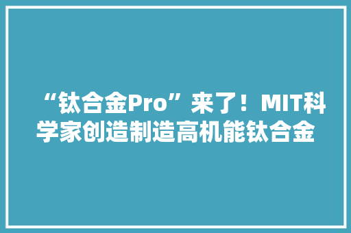 “钛合金Pro”来了！MIT科学家创造制造高机能钛合金的新方法