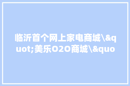 临沂首个网上家电商城\"美乐O2O商城\"上线