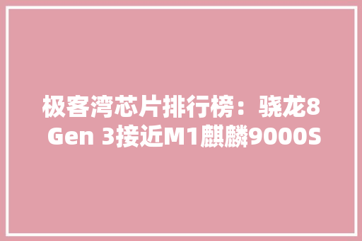 极客湾芯片排行榜：骁龙8 Gen 3接近M1麒麟9000S媲美天玑8200
