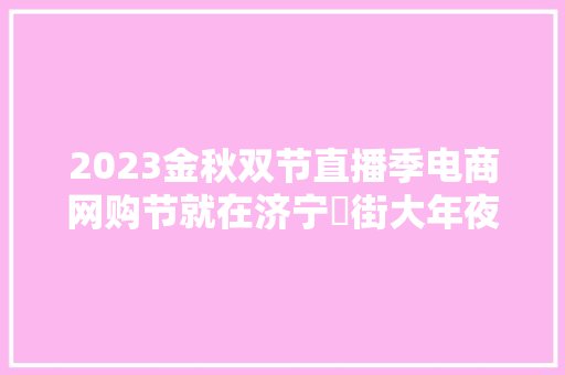 2023金秋双节直播季电商网购节就在济宁麷街大年夜量惊喜来袭！