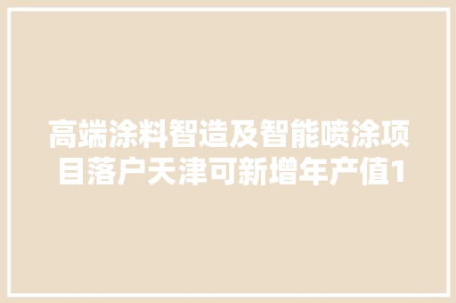 高端涂料智造及智能喷涂项目落户天津可新增年产值12亿