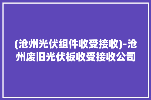 (沧州光伏组件收受接收)-沧州废旧光伏板收受接收公司