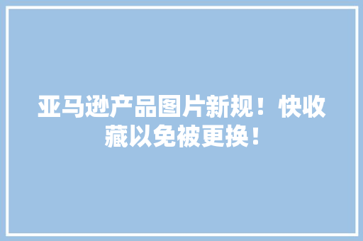 亚马逊产品图片新规！快收藏以免被更换！