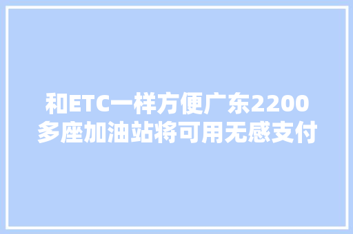 和ETC一样方便广东2200多座加油站将可用无感支付