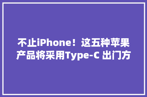 不止iPhone！这五种苹果产品将采用Type-C 出门方便了