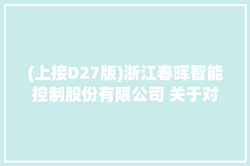 (上接D27版)浙江春晖智能控制股份有限公司 关于对深圳证券交易所关注函回答的通知书记