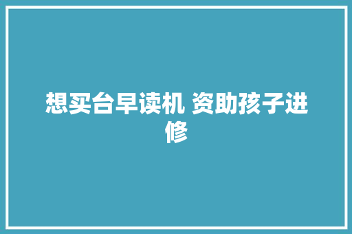 想买台早读机 资助孩子进修