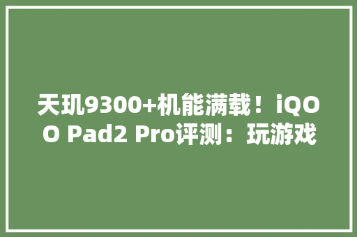 天玑9300+机能满载！iQOO Pad2 Pro评测：玩游戏最爽的大年夜屏电竞平板