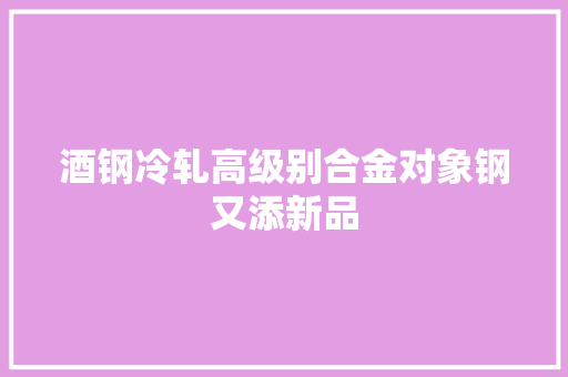 酒钢冷轧高级别合金对象钢又添新品