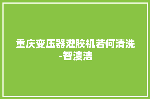 重庆变压器灌胶机若何清洗-智渍洁