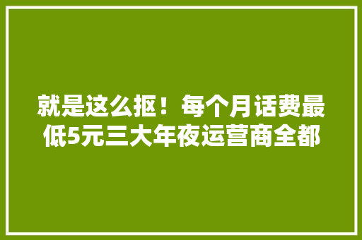 就是这么抠！每个月话费最低5元三大年夜运营商全都有