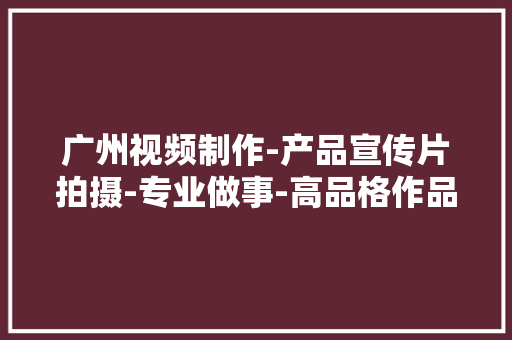 广州视频制作-产品宣传片拍摄-专业做事-高品格作品