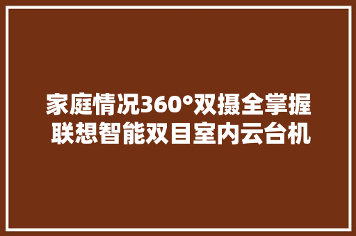 家庭情况360°双摄全掌握 联想智能双目室内云台机