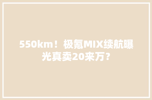 550km！极氪MIX续航曝光真卖20来万？
