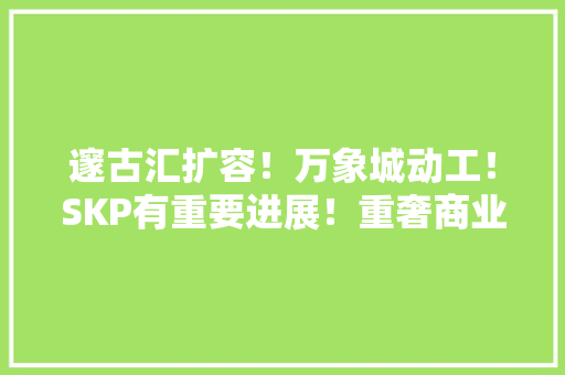 邃古汇扩容！万象城动工！SKP有重要进展！重奢商业集体撑广州