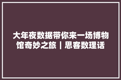 大年夜数据带你来一场博物馆奇妙之旅｜思客数理话